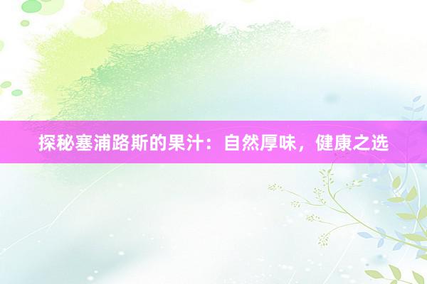 探秘塞浦路斯的果汁：自然厚味，健康之选