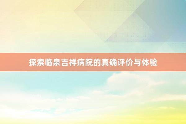 探索临泉吉祥病院的真确评价与体验