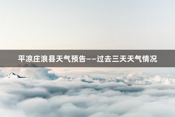 平凉庄浪县天气预告——过去三天天气情况