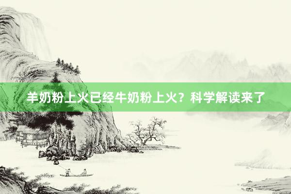 羊奶粉上火已经牛奶粉上火？科学解读来了