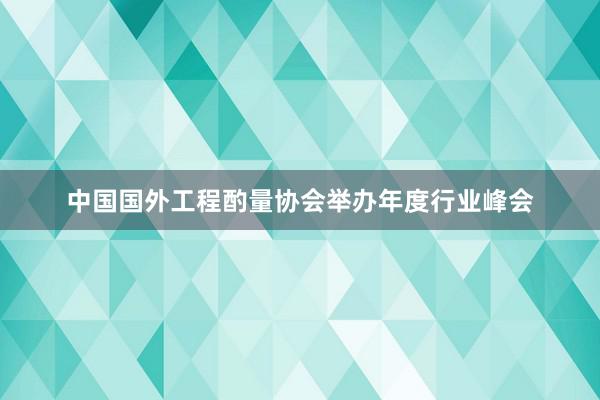 中国国外工程酌量协会举办年度行业峰会