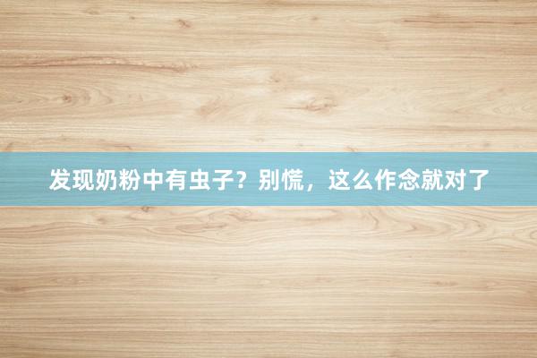 发现奶粉中有虫子？别慌，这么作念就对了