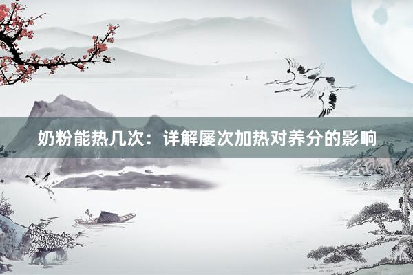 奶粉能热几次：详解屡次加热对养分的影响