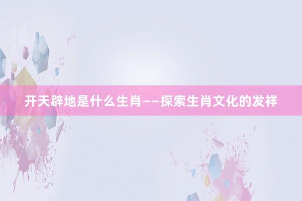 开天辟地是什么生肖——探索生肖文化的发祥