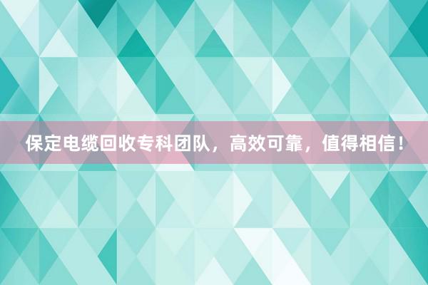 保定电缆回收专科团队，高效可靠，值得相信！