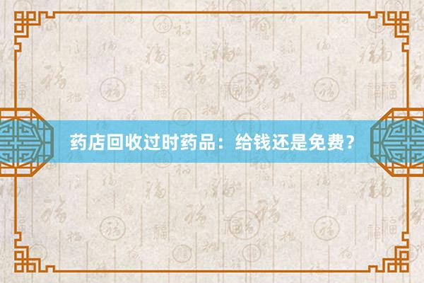药店回收过时药品：给钱还是免费？