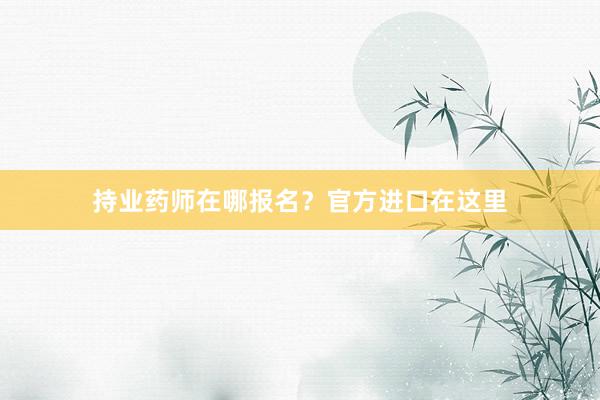 持业药师在哪报名？官方进口在这里